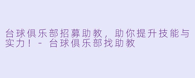 台球俱乐部招募助教,助你提升技能与实力!