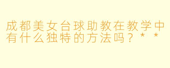 成都美女台球助教在教学中有什么独特的方法吗?**