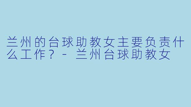 兰州的台球助教女主要负责什么工作？