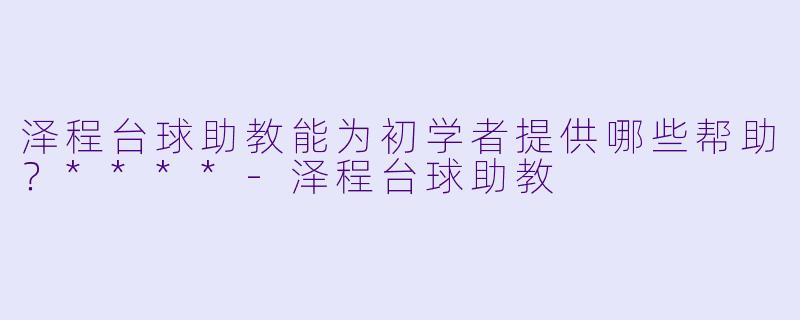 泽程台球助教能为初学者提供哪些帮助?****