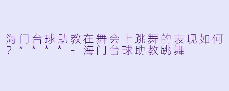 海门台球助教在舞会上跳舞的表现如何？****