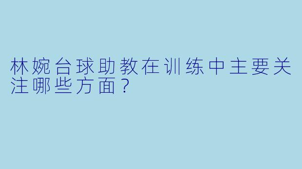林婉台球助教在训练中主要关注哪些方面？