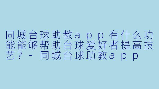同城台球助教app有什么功能能够帮助台球爱好者提高技艺?