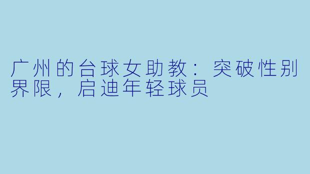 广州的台球女助教：突破性别界限，启迪年轻球员