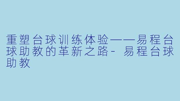 重塑台球训练体验——易程台球助教的革新之路