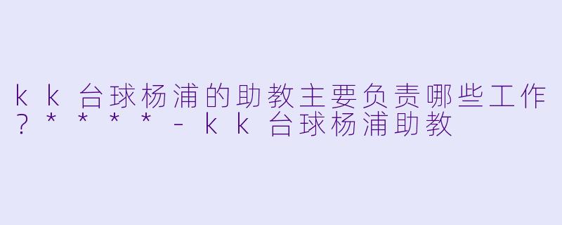 kk台球杨浦的助教主要负责哪些工作?****