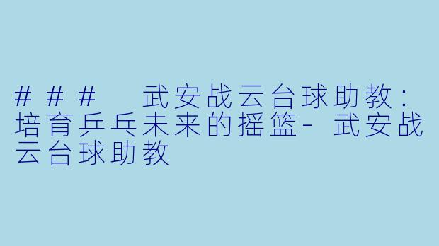 ### 武安战云台球助教:培育乒乓未来的摇篮