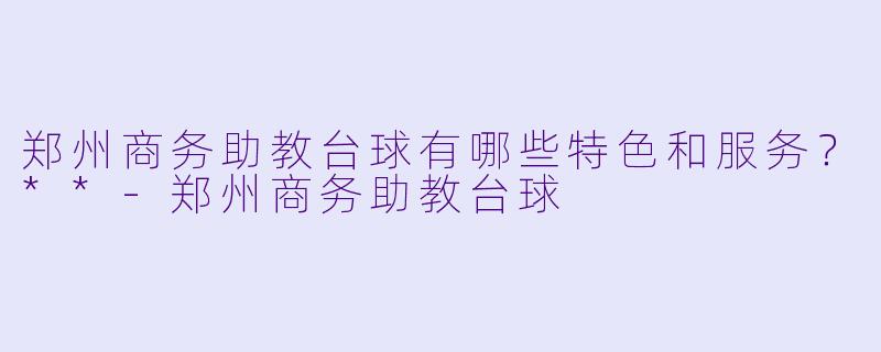 郑州商务助教台球有哪些特色和服务?**