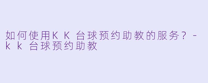 如何使用KK台球预约助教的服务？