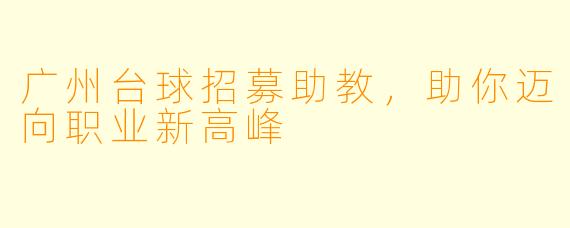 广州台球招募助教，助你迈向职业新高峰