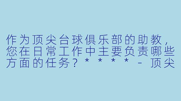 作为顶尖台球俱乐部的助教,您在日常工作中主要负责哪些方面的任务?****