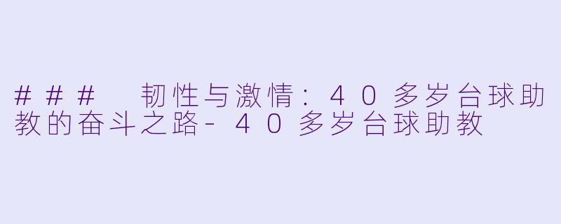 ### 韧性与激情：40多岁台球助教的奋斗之路-40多岁台球助教