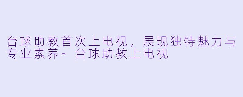 台球助教首次上电视,展现独特魅力与专业素养