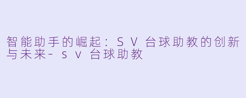 智能助手的崛起：SV台球助教的创新与未来-sv台球助教