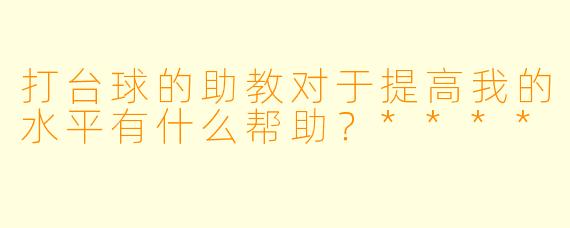 打台球的助教对于提高我的水平有什么帮助?****