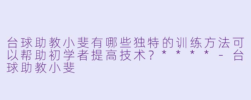 台球助教小斐有哪些独特的训练方法可以帮助初学者提高技术?****