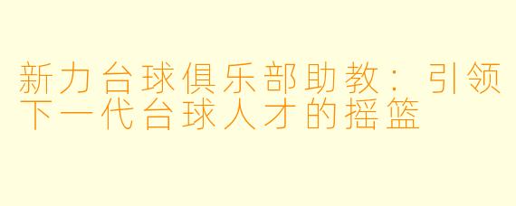 新力台球俱乐部助教：引领下一代台球人才的摇篮