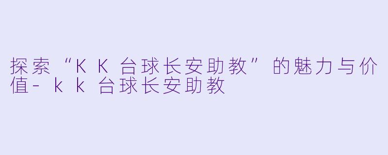 探索“KK台球长安助教”的魅力与价值-kk台球长安助教