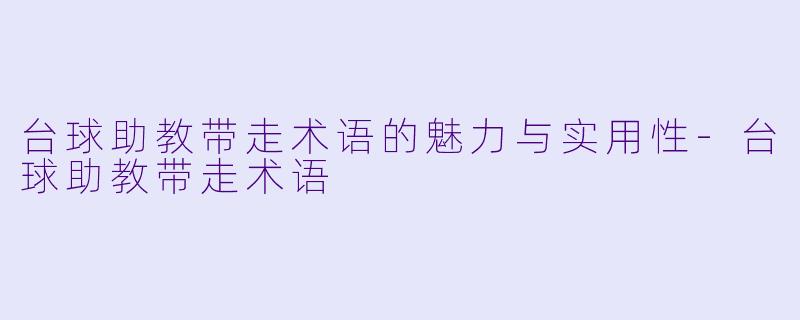 台球助教带走术语的魅力与实用性-台球助教带走术语