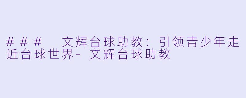 ### 文辉台球助教：引领青少年走近台球世界-文辉台球助教