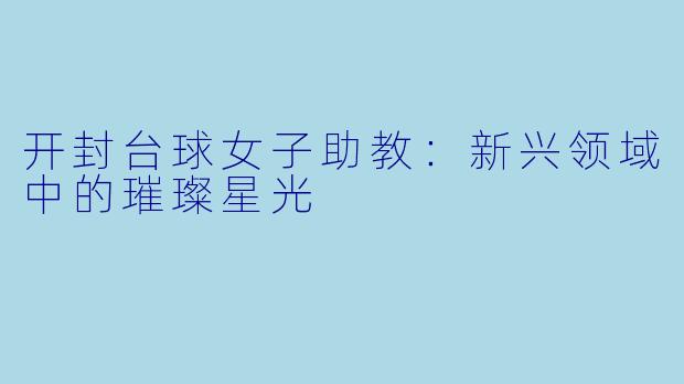 开封台球女子助教：新兴领域中的璀璨星光