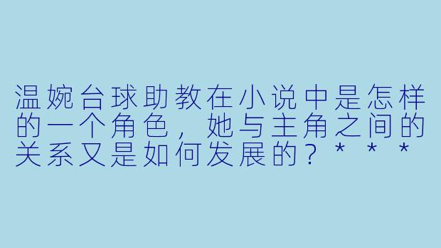 温婉台球助教在小说中是怎样的一个角色,她与主角之间的关系又是如何发展的?****
