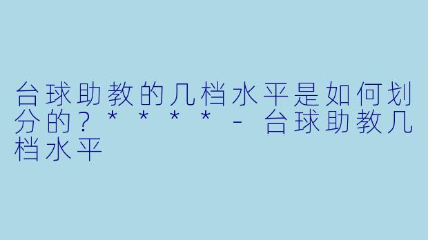台球助教的几档水平是如何划分的?****