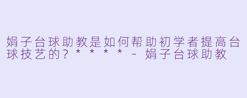娟子台球助教是如何帮助初学者提高台球技艺的?****