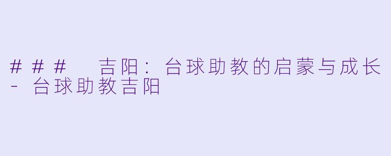 ### 吉阳：台球助教的启蒙与成长-台球助教吉阳