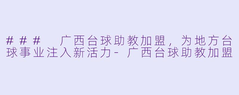 ### 广西台球助教加盟，为地方台球事业注入新活力-广西台球助教加盟