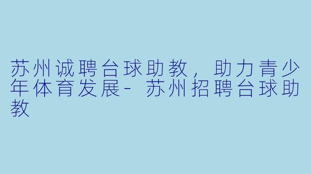 苏州诚聘台球助教，助力青少年体育发展-苏州招聘台球助教