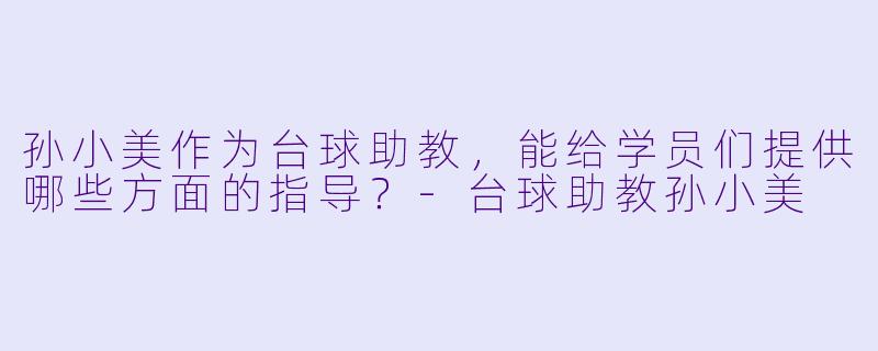 孙小美作为台球助教，能给学员们提供哪些方面的指导？