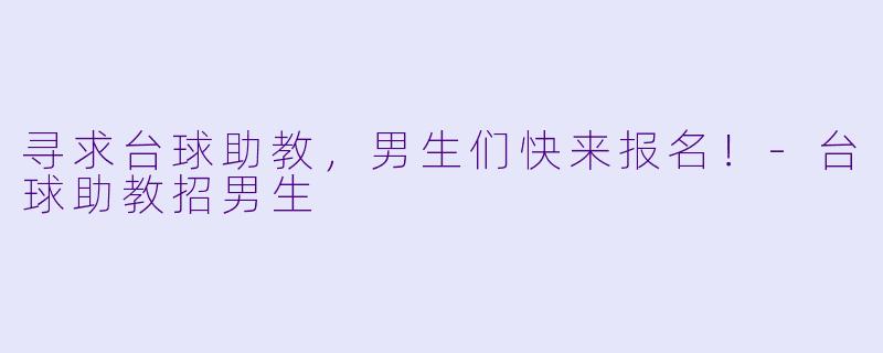 寻求台球助教，男生们快来报名！-台球助教招男生