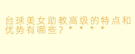 台球美女助教高级的特点和优势有哪些?****