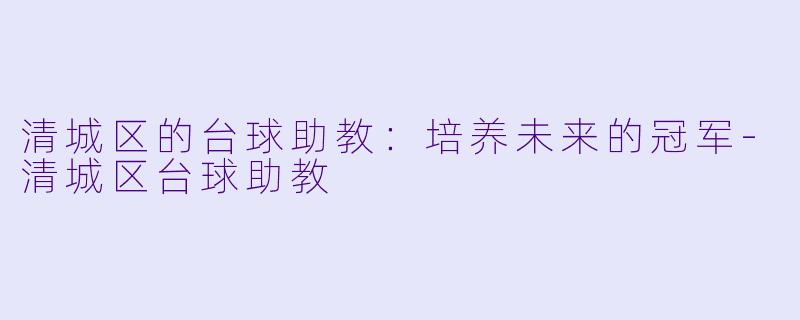 清城区的台球助教：培养未来的冠军-清城区台球助教