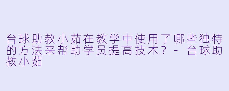 台球助教小茹在教学中使用了哪些独特的方法来帮助学员提高技术?