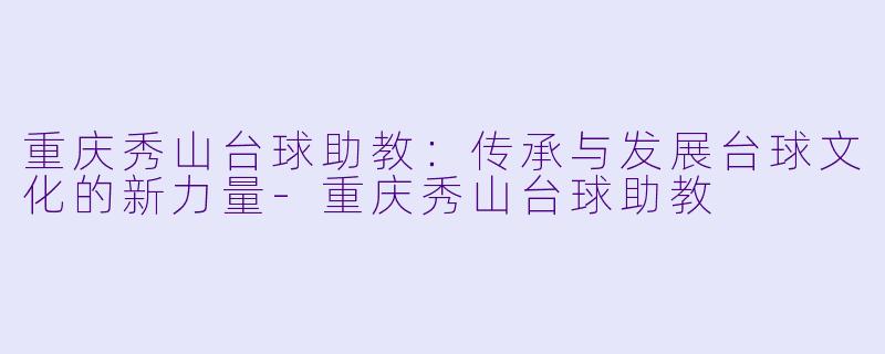 重庆秀山台球助教：传承与发展台球文化的新力量-重庆秀山台球助教