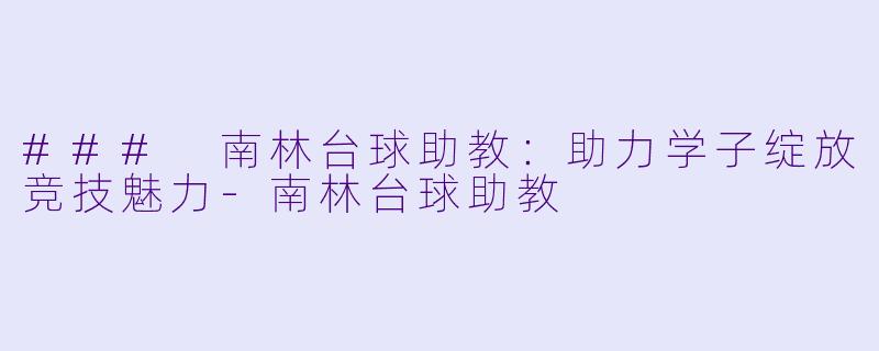 ### 南林台球助教：助力学子绽放竞技魅力-南林台球助教