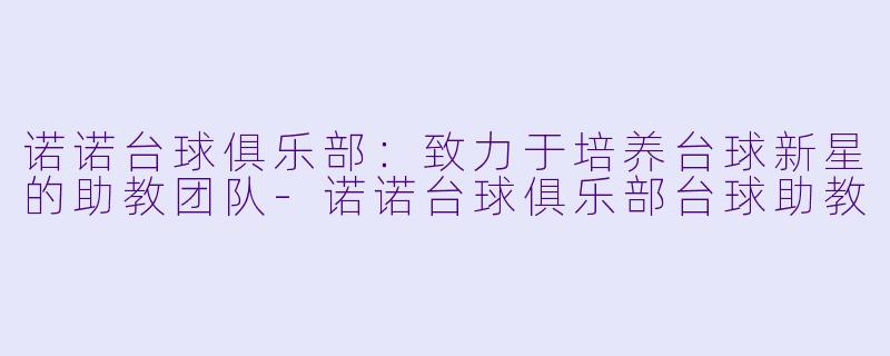 诺诺台球俱乐部：致力于培养台球新星的助教团队-诺诺台球俱乐部台球助教