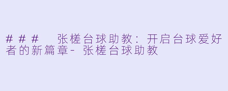 ### 张槎台球助教：开启台球爱好者的新篇章-张槎台球助教