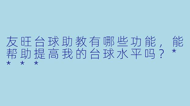 友旺台球助教有哪些功能,能帮助提高我的台球水平吗?****