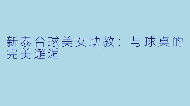 新泰台球美女助教：与球桌的完美邂逅