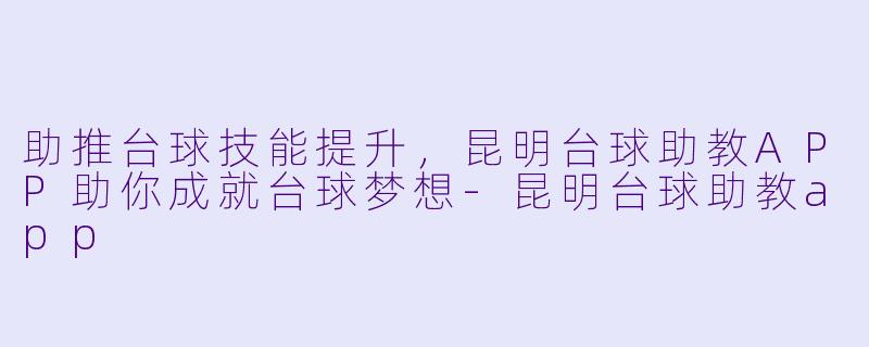 助推台球技能提升，昆明台球助教APP助你成就台球梦想-昆明台球助教app