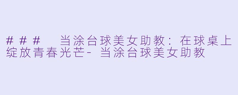 ### 当涂台球美女助教:在球桌上绽放青春光芒