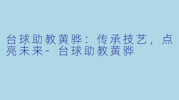 台球助教黄骅：传承技艺，点亮未来-台球助教黄骅
