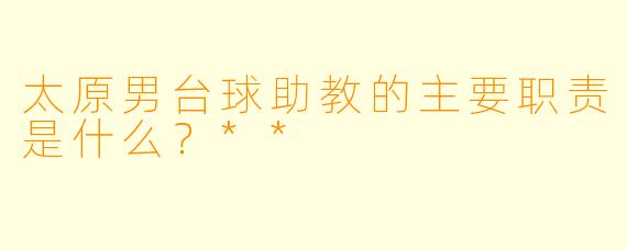 太原男台球助教的主要职责是什么?**