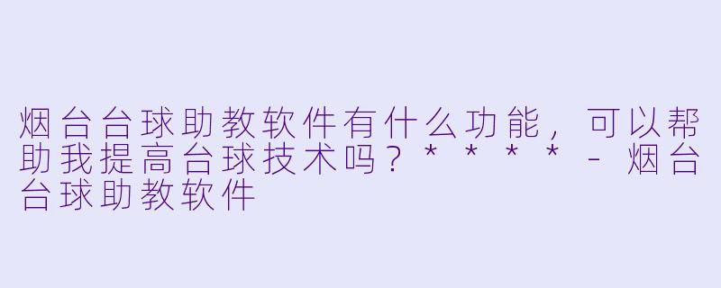 烟台台球助教软件有什么功能,可以帮助我提高台球技术吗?****