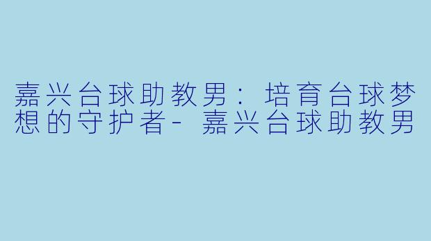 嘉兴台球助教男：培育台球梦想的守护者-嘉兴台球助教男