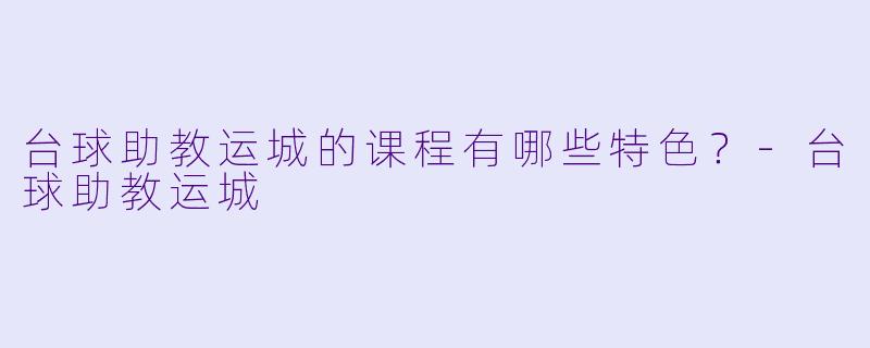 台球助教运城的课程有哪些特色？-台球助教运城