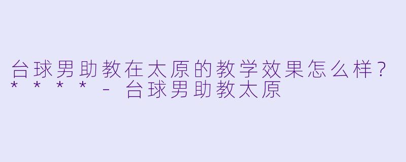 台球男助教在太原的教学效果怎么样?****